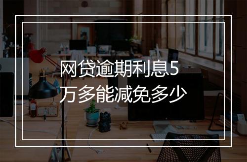 网贷逾期利息5万多能减免多少