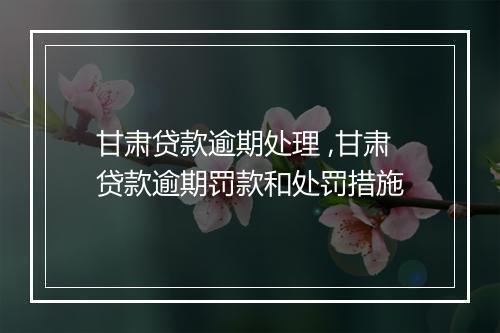 甘肃贷款逾期处理 ,甘肃贷款逾期罚款和处罚措施