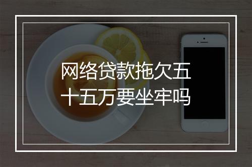网络贷款拖欠五十五万要坐牢吗
