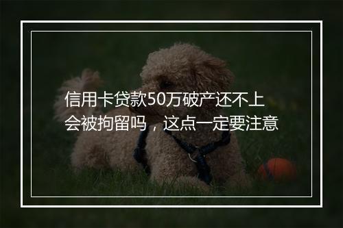 信用卡贷款50万破产还不上会被拘留吗，这点一定要注意