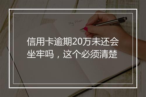 信用卡逾期20万未还会坐牢吗，这个必须清楚