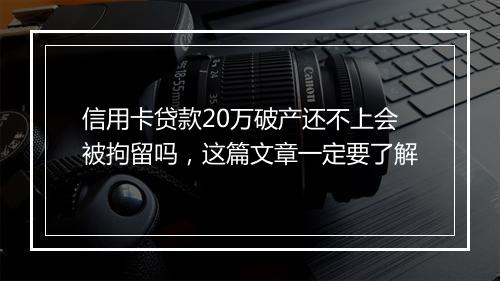 信用卡贷款20万破产还不上会被拘留吗，这篇文章一定要了解