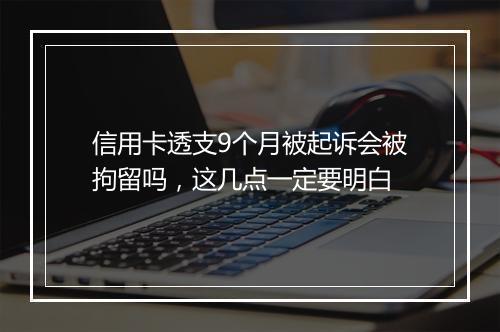 信用卡透支9个月被起诉会被拘留吗，这几点一定要明白