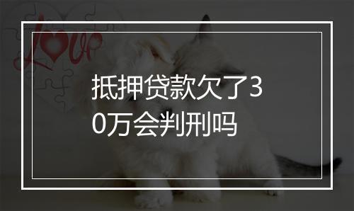 抵押贷款欠了30万会判刑吗