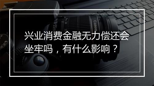 兴业消费金融无力偿还会坐牢吗，有什么影响？