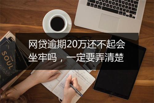 网贷逾期20万还不起会坐牢吗，一定要弄清楚