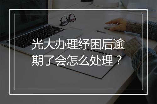 光大办理纾困后逾期了会怎么处理？