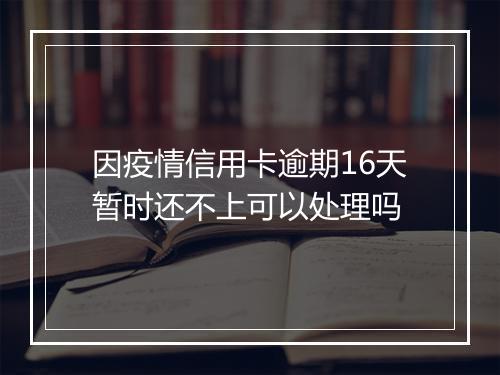 因疫情信用卡逾期16天暂时还不上可以处理吗