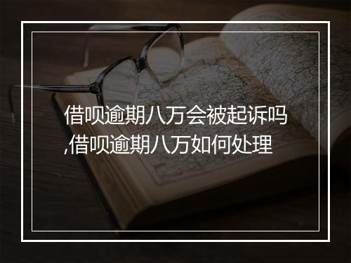 借呗逾期八万会被起诉吗,借呗逾期八万如何处理