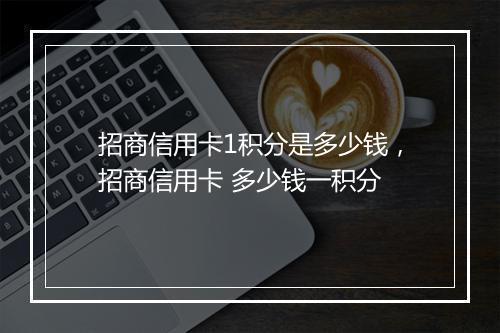 招商信用卡1积分是多少钱，招商信用卡 多少钱一积分