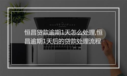 恒昌贷款逾期1天怎么处理,恒昌逾期1天后的贷款处理流程