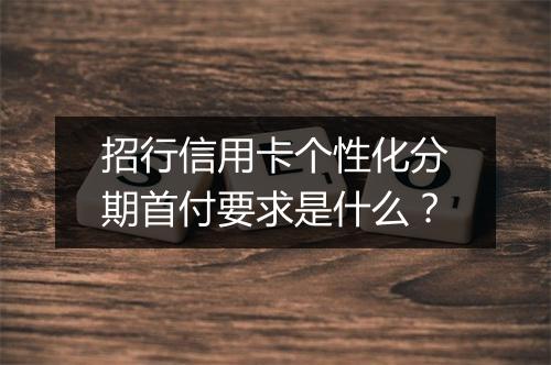 招行信用卡个性化分期首付要求是什么？