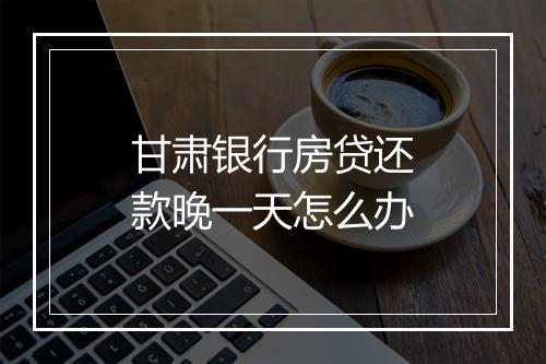 甘肃银行房贷还款晚一天怎么办