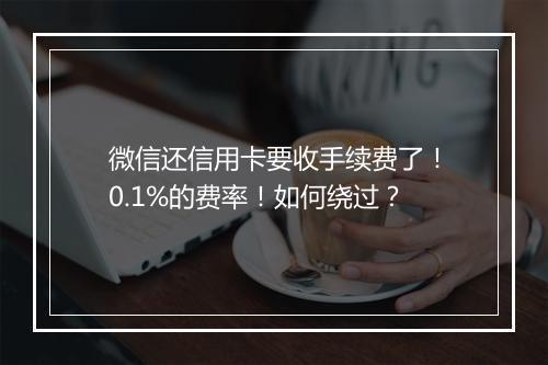微信还信用卡要收手续费了！0.1%的费率！如何绕过？