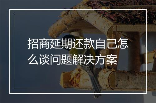 招商延期还款自己怎么谈问题解决方案