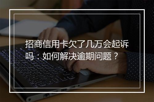 招商信用卡欠了几万会起诉吗：如何解决逾期问题？