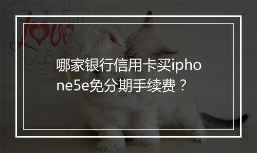 哪家银行信用卡买iphone5e免分期手续费？