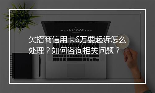 欠招商信用卡6万要起诉怎么处理？如何咨询相关问题？
