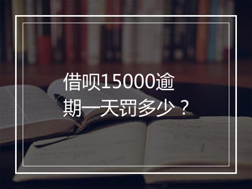 借呗15000逾期一天罚多少？