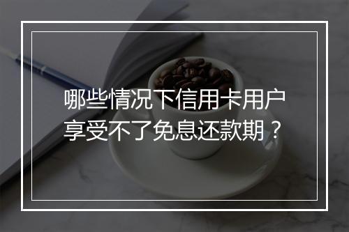 哪些情况下信用卡用户享受不了免息还款期？