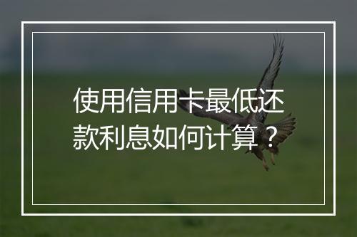 使用信用卡最低还款利息如何计算？