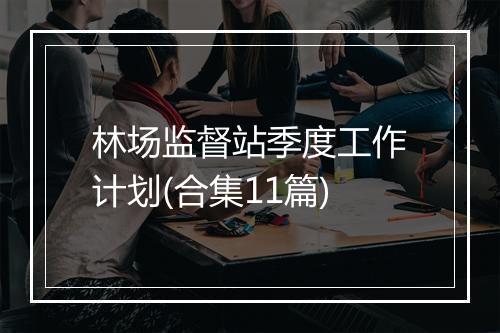 林场监督站季度工作计划(合集11篇)