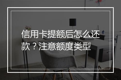 信用卡提额后怎么还款？注意额度类型