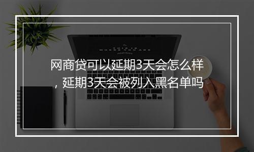 网商贷可以延期3天会怎么样，延期3天会被列入黑名单吗