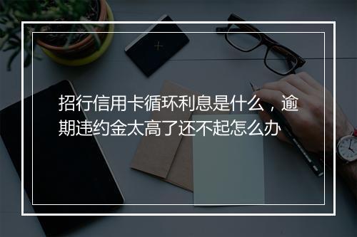 招行信用卡循环利息是什么，逾期违约金太高了还不起怎么办