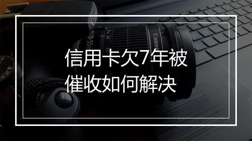 信用卡欠7年被催收如何解决