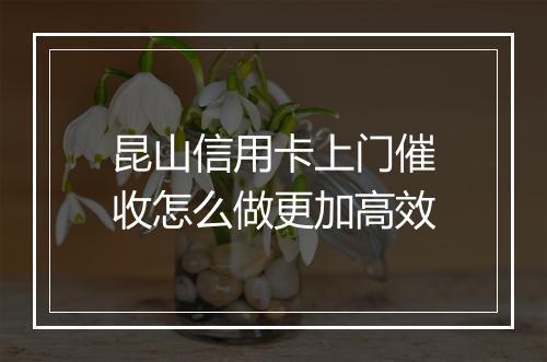 昆山信用卡上门催收怎么做更加高效