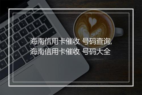 海南信用卡催收 号码查询,海南信用卡催收 号码大全