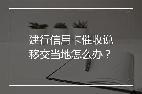 建行信用卡催收说移交当地怎么办？