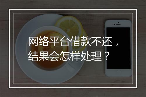 网络平台借款不还，结果会怎样处理？