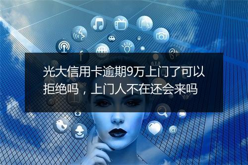 光大信用卡逾期9万上门了可以拒绝吗，上门人不在还会来吗