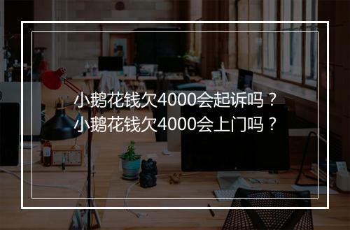 小鹅花钱欠4000会起诉吗？小鹅花钱欠4000会上门吗？