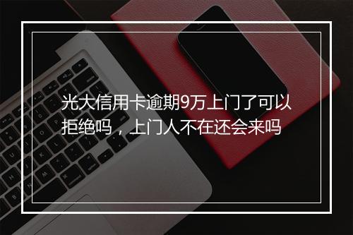 光大信用卡逾期9万上门了可以拒绝吗，上门人不在还会来吗