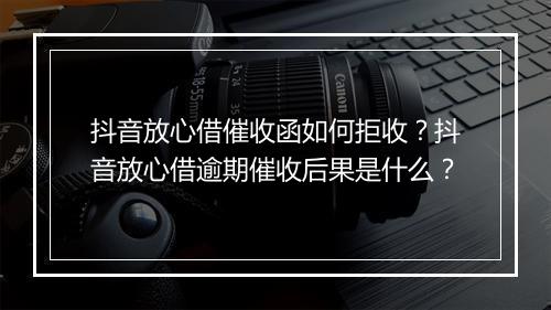 抖音放心借催收函如何拒收？抖音放心借逾期催收后果是什么？