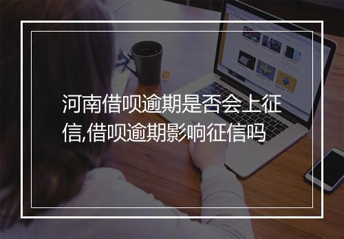 河南借呗逾期是否会上征信,借呗逾期影响征信吗
