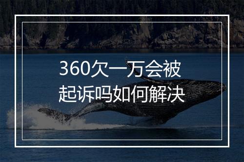 360欠一万会被起诉吗如何解决