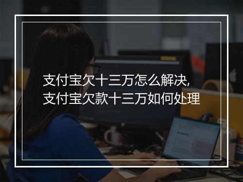 支付宝欠十三万怎么解决,支付宝欠款十三万如何处理