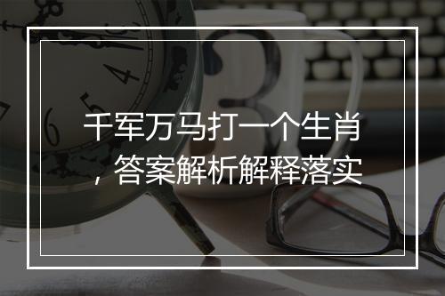 千军万马打一个生肖，答案解析解释落实