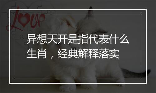 异想天开是指代表什么生肖，经典解释落实
