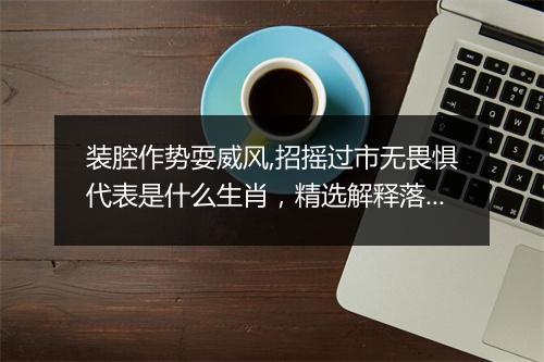 装腔作势耍威风,招摇过市无畏惧代表是什么生肖，精选解释落实