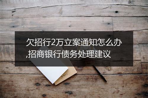 欠招行2万立案通知怎么办,招商银行债务处理建议