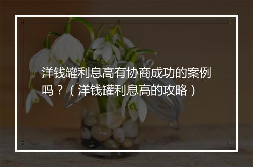 洋钱罐利息高有协商成功的案例吗？（洋钱罐利息高的攻略）