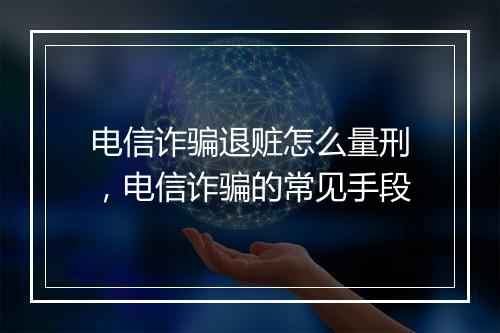 电信诈骗退赃怎么量刑，电信诈骗的常见手段