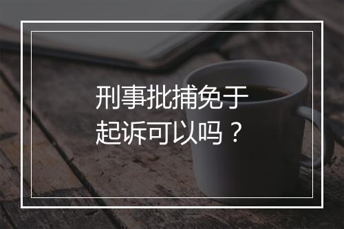 刑事批捕免于起诉可以吗？