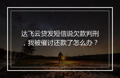 达飞云贷发短信说欠款判刑，我被催讨还款了怎么办？