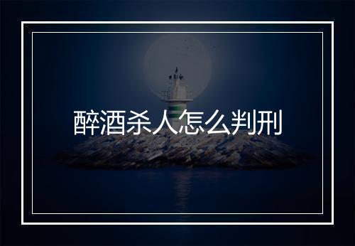 醉酒杀人怎么判刑